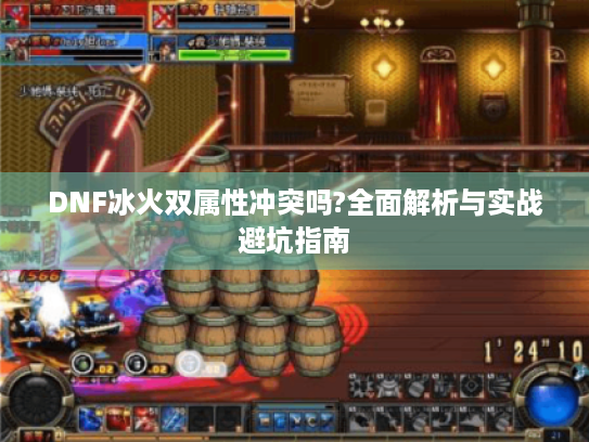 DNF冰火双属性冲突吗?全面解析与实战避坑指南 DNF冰火双属性冲突吗?全面解析与实战避坑指南
