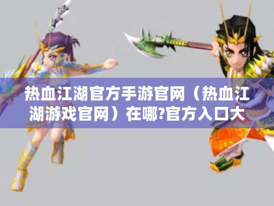 热血江湖官方手游官网(热血江湖游戏官网)在哪?官方入口大揭秘! 热血江湖官方手游官网(热血江湖游戏官网)在哪?官方入口大揭秘!