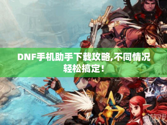 DNF手机助手下载攻略,不同情况轻松搞定! DNF手机助手下载攻略,不同情况轻松搞定!