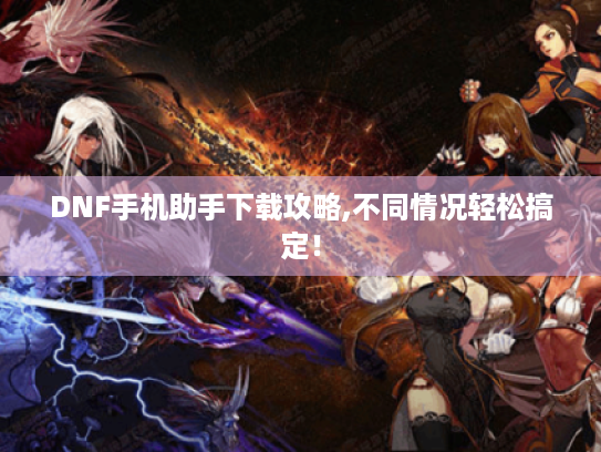 DNF手机助手下载攻略,不同情况轻松搞定! DNF手机助手下载攻略,不同情况轻松搞定!