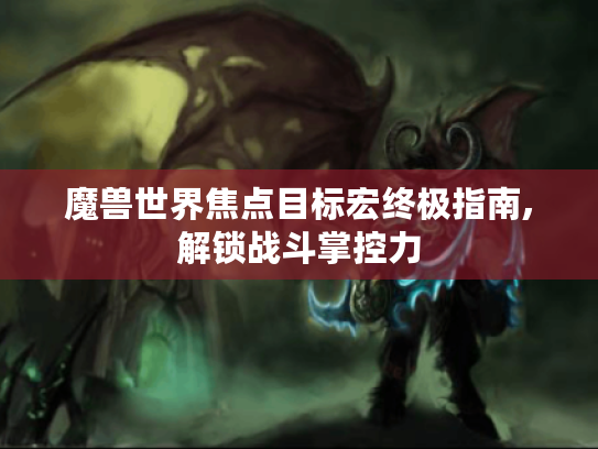 魔兽世界焦点目标宏终极指南,解锁战斗掌控力 魔兽世界焦点目标宏终极指南,解锁战斗掌控力
