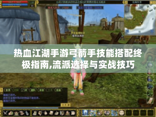 热血江湖手游弓箭手技能搭配终极指南,流派选择与实战技巧 热血江湖手游弓箭手技能搭配终极指南,流派选择与实战技巧