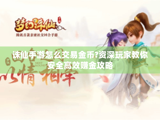 诛仙手游怎么交易金币?资深玩家教你安全高效赚金攻略 诛仙手游怎么交易金币?资深玩家教你安全高效赚金攻略