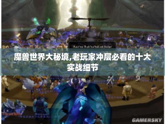 魔兽世界大秘境,老玩家冲层必看的十大实战细节 魔兽世界大秘境,老玩家冲层必看的十大实战细节