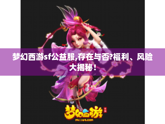 梦幻西游sf公益服,存在与否?福利、风险大揭秘! 梦幻西游sf公益服,存在与否?福利、风险大揭秘!