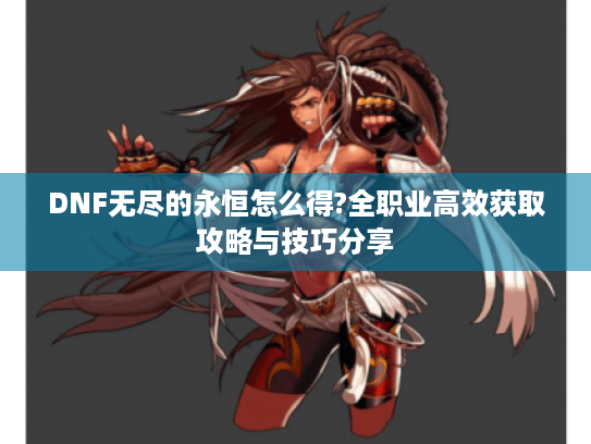 DNF无尽的永恒怎么得?全职业高效获取攻略与技巧分享 DNF无尽的永恒怎么得?全职业高效获取攻略与技巧分享