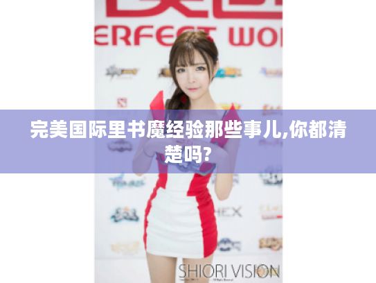 完美国际里书魔经验那些事儿,你都清楚吗? 完美国际里书魔经验那些事儿,你都清楚吗?