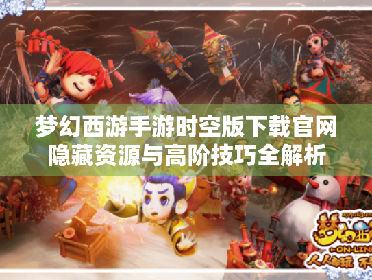 梦幻西游手游时空版下载官网隐藏资源与高阶技巧全解析 梦幻西游手游时空版下载官网隐藏资源与高阶技巧全解析