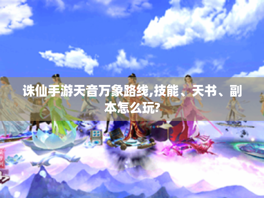 诛仙手游天音万象路线,技能、天书、副本怎么玩? 诛仙手游天音万象路线,技能、天书、副本怎么玩?