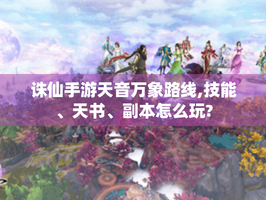 诛仙手游天音万象路线,技能、天书、副本怎么玩? 诛仙手游天音万象路线,技能、天书、副本怎么玩?