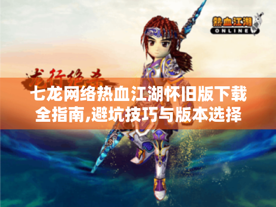 七龙网络热血江湖怀旧版下载全指南,避坑技巧与版本选择 七龙网络热血江湖怀旧版下载全指南,避坑技巧与版本选择
