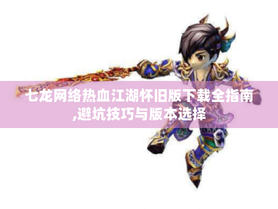 七龙网络热血江湖怀旧版下载全指南,避坑技巧与版本选择 七龙网络热血江湖怀旧版下载全指南,避坑技巧与版本选择