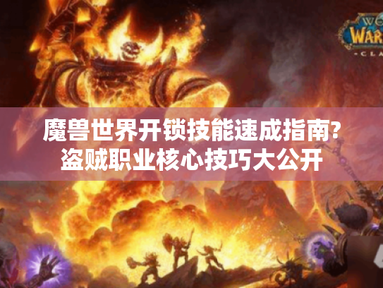 魔兽世界开锁技能速成指南?盗贼职业核心技巧大公开 魔兽世界开锁技能速成指南?盗贼职业核心技巧大公开