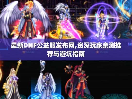 最新DNF公益服发布网,资深玩家亲测推荐与避坑指南 最新DNF公益服发布网,资深玩家亲测推荐与避坑指南