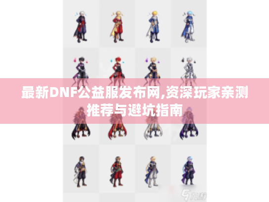 最新DNF公益服发布网,资深玩家亲测推荐与避坑指南 最新DNF公益服发布网,资深玩家亲测推荐与避坑指南
