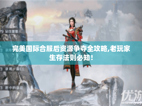 完美国际合服后资源争夺全攻略,老玩家生存法则必知! 完美国际合服后资源争夺全攻略,老玩家生存法则必知!