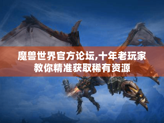 魔兽世界官方论坛,十年老玩家教你精准获取稀有资源