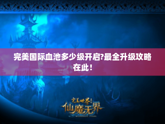 完美国际血池多少级开启?最全升级攻略在此! 完美国际血池多少级开启?最全升级攻略在此!