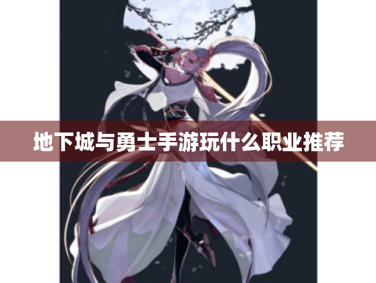 地下城与勇士手游玩什么职业推荐 地下城与勇士手游玩什么职业推荐