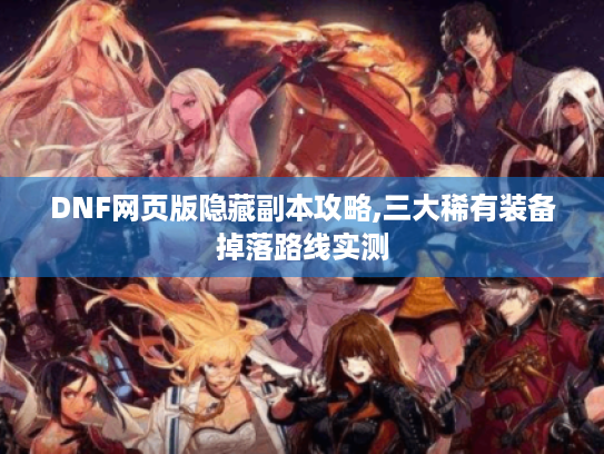 DNF网页版隐藏副本攻略,三大稀有装备掉落路线实测 DNF网页版隐藏副本攻略,三大稀有装备掉落路线实测