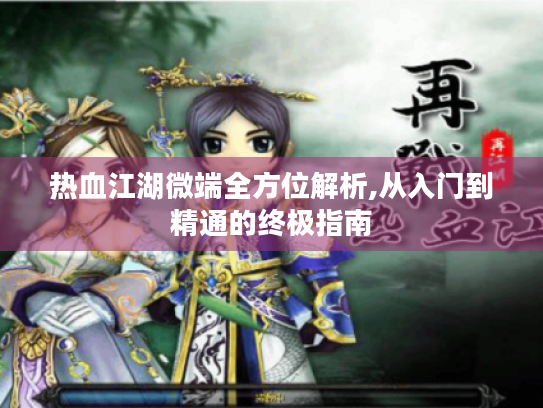 热血江湖微端全方位解析,从入门到精通的终极指南 热血江湖微端全方位解析,从入门到精通的终极指南