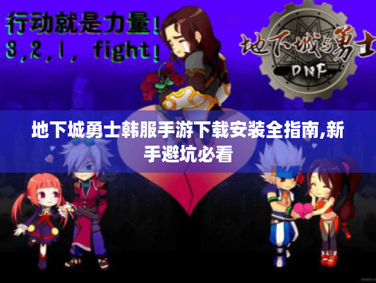 地下城勇士韩服手游下载安装全指南,新手避坑必看 地下城勇士韩服手游下载安装全指南,新手避坑必看