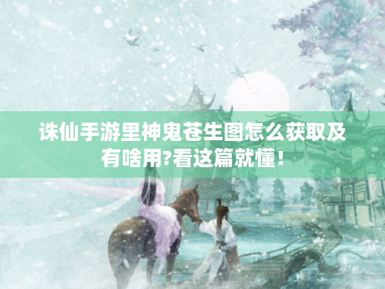 诛仙手游里神鬼苍生图怎么获取及有啥用?看这篇就懂! 诛仙手游里神鬼苍生图怎么获取及有啥用?看这篇就懂!