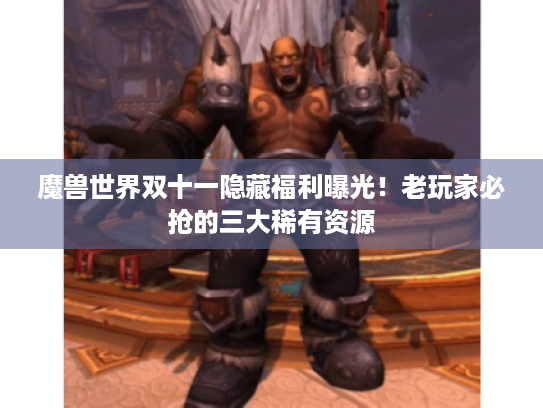 魔兽世界双十一隐藏福利曝光!老玩家必抢的三大稀有资源 魔兽世界双十一隐藏福利曝光!老玩家必抢的三大稀有资源