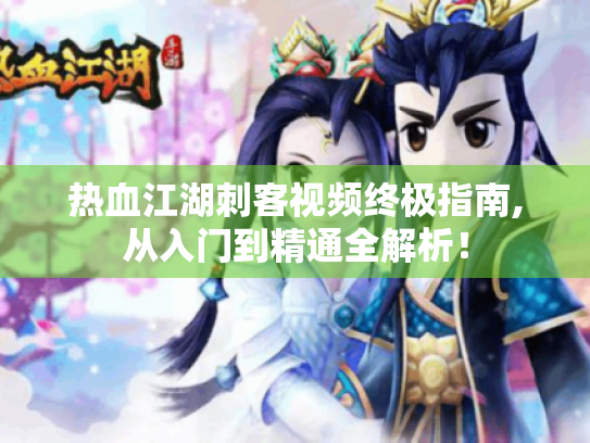 热血江湖刺客视频终极指南,从入门到精通全解析! 热血江湖刺客视频终极指南,从入门到精通全解析!