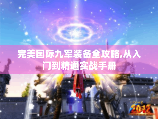 完美国际九军装备全攻略,从入门到精通实战手册 完美国际九军装备全攻略,从入门到精通实战手册
