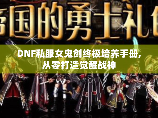 DNF私服女鬼剑终极培养手册,从零打造觉醒战神 DNF私服女鬼剑终极培养手册,从零打造觉醒战神