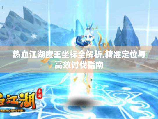 热血江湖魔王坐标全解析,精准定位与高效讨伐指南 热血江湖魔王坐标全解析,精准定位与高效讨伐指南