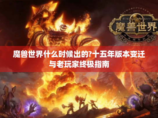 魔兽世界什么时候出的?十五年版本变迁与老玩家终极指南 魔兽世界什么时候出的?十五年版本变迁与老玩家终极指南