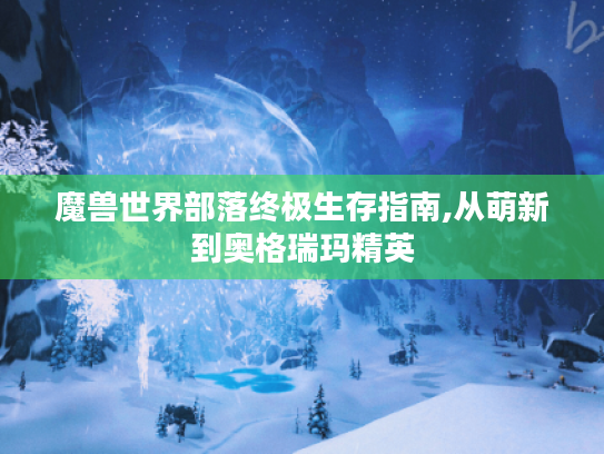 魔兽世界部落终极生存指南,从萌新到奥格瑞玛精英 魔兽世界部落终极生存指南,从萌新到奥格瑞玛精英