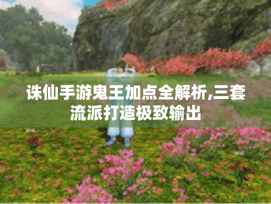诛仙手游鬼王加点全解析,三套流派打造极致输出 诛仙手游鬼王加点全解析,三套流派打造极致输出