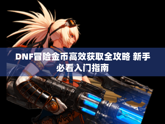 DNF冒险金币高效获取全攻略 新手必看入门指南 DNF冒险金币高效获取全攻略 新手必看入门指南