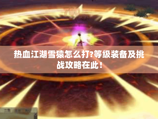 热血江湖雪猿怎么打?等级装备及挑战攻略在此! 热血江湖雪猿怎么打?等级装备及挑战攻略在此!