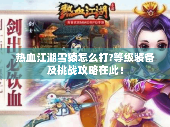 热血江湖雪猿怎么打?等级装备及挑战攻略在此! 热血江湖雪猿怎么打?等级装备及挑战攻略在此!