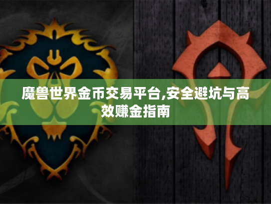 魔兽世界金币交易平台,安全避坑与高效赚金指南