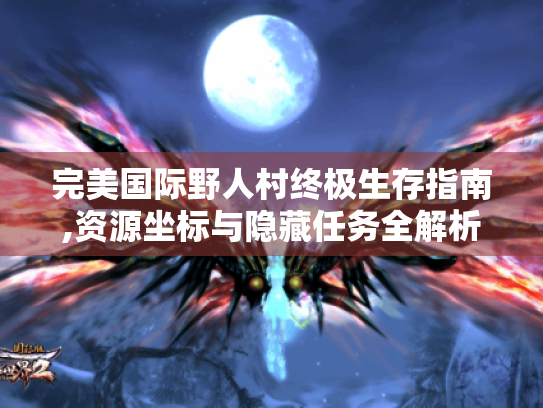 完美国际野人村终极生存指南,资源坐标与隐藏任务全解析 完美国际野人村终极生存指南,资源坐标与隐藏任务全解析