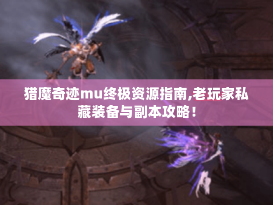 猎魔奇迹mu终极资源指南,老玩家私藏装备与副本攻略！