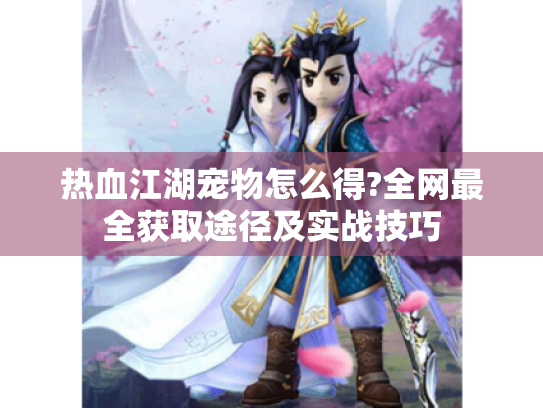 热血江湖宠物怎么得?全网最全获取途径及实战技巧