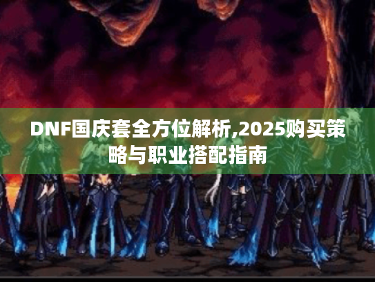 DNF国庆套全方位解析,2025购买策略与职业搭配指南 DNF国庆套全方位解析,2025购买策略与职业搭配指南