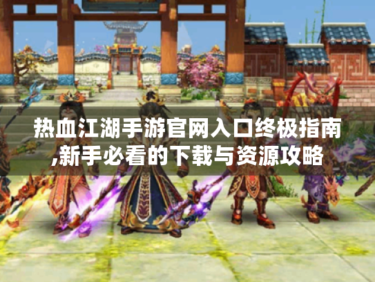 热血江湖手游官网入口终极指南,新手必看的下载与资源攻略 热血江湖手游官网入口终极指南,新手必看的下载与资源攻略