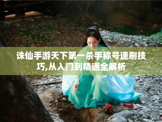 诛仙手游天下第一杀手称号速刷技巧,从入门到精通全解析