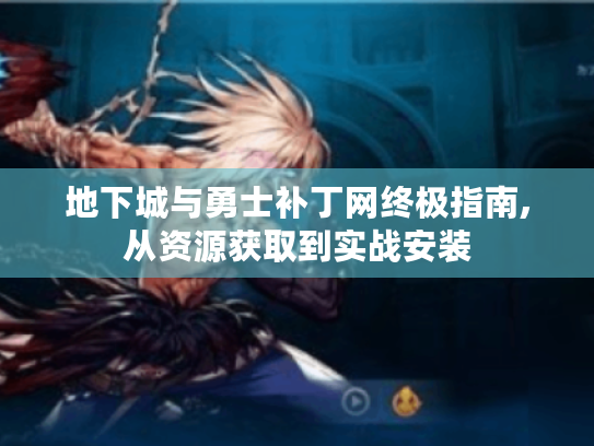 地下城与勇士补丁网终极指南,从资源获取到实战安装 地下城与勇士补丁网终极指南,从资源获取到实战安装