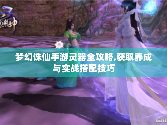 梦幻诛仙手游灵器全攻略,获取养成与实战搭配技巧
