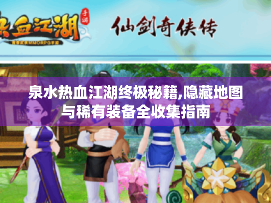 泉水热血江湖终极秘籍,隐藏地图与稀有装备全收集指南 泉水热血江湖终极秘籍,隐藏地图与稀有装备全收集指南