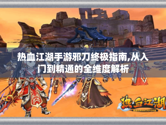 热血江湖手游邪刀终极指南,从入门到精通的全维度解析 热血江湖手游邪刀终极指南,从入门到精通的全维度解析
