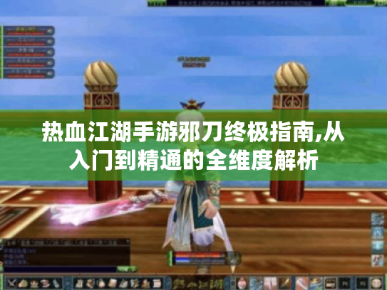 热血江湖手游邪刀终极指南,从入门到精通的全维度解析 热血江湖手游邪刀终极指南,从入门到精通的全维度解析